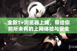 全新T+浏览器上线，带给你前所未有的上网体验与安全保障