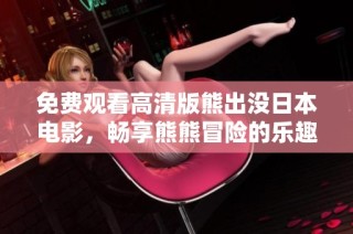 免费观看高清版熊出没日本电影，畅享熊熊冒险的乐趣与感动