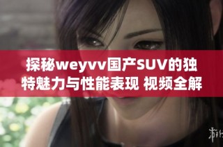 探秘weyvv国产SUV的独特魅力与性能表现 视频全解读
