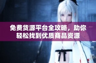免费货源平台全攻略，助你轻松找到优质商品资源