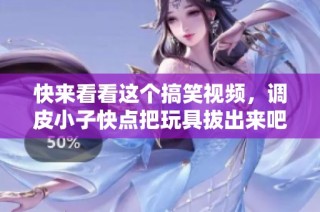快来看看这个搞笑视频，调皮小子快点把玩具拔出来吧！
