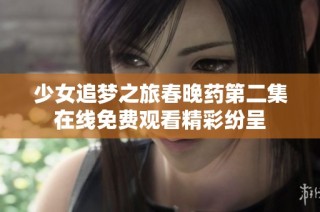 少女追梦之旅春晚药第二集在线免费观看精彩纷呈