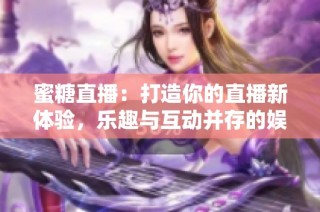 蜜糖直播：打造你的直播新体验，乐趣与互动并存的娱乐平台