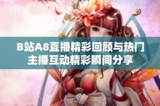 B站A8直播精彩回顾与热门主播互动精彩瞬间分享