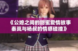《公媳之间的甜蜜爱情故事秦岚与杨叔的情感碰撞》