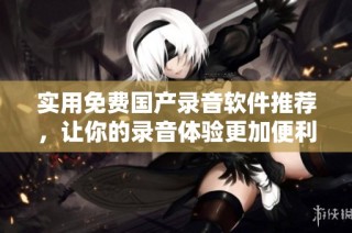 实用免费国产录音软件推荐，让你的录音体验更加便利与高效