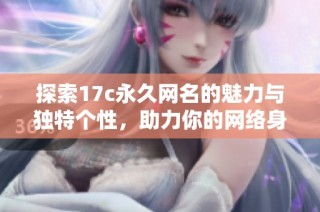 探索17c永久网名的魅力与独特个性，助力你的网络身份更闪亮