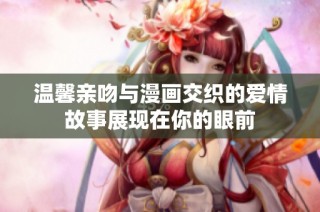 温馨亲吻与漫画交织的爱情故事展现在你的眼前