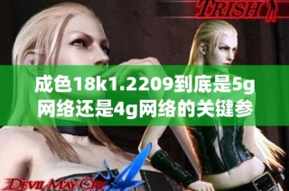 成色18k1.2209到底是5g网络还是4g网络的关键参数解析