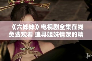 《六姊妹》电视剧全集在线免费观看 追寻姐妹情深的精彩旅程