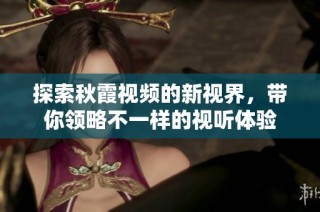 探索秋霞视频的新视界，带你领略不一样的视听体验
