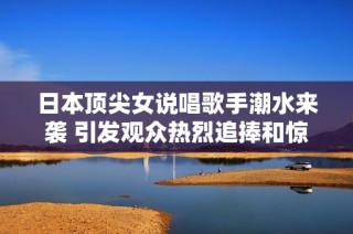 日本顶尖女说唱歌手潮水来袭 引发观众热烈追捧和惊艳反响