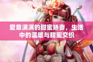 爱意满满的甜蜜娇妻，生活中的温暖与甜蜜交织