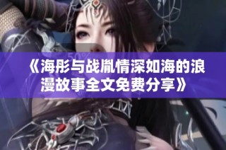 《海彤与战胤情深如海的浪漫故事全文免费分享》