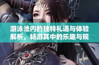 游泳池内的独特礼遇与体验解析，畅游其中的乐趣与规则