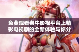 免费观看老牛影视平台上精彩电视剧的全新体验与你分享