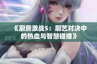 《厨房激战5：厨艺对决中的热血与智慧碰撞》