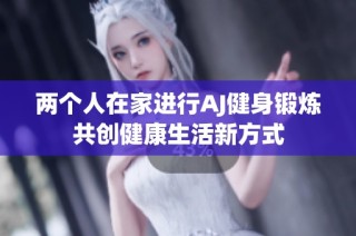 两个人在家进行AJ健身锻炼共创健康生活新方式