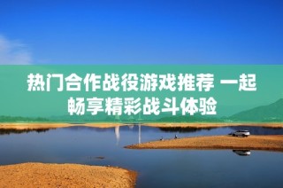 热门合作战役游戏推荐 一起畅享精彩战斗体验