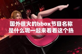 国外很火的bbox节目名称是什么呢一起来看看这个热门节目吧