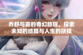 乔舒与雾的奇幻旅程，探索未知的结局与人生的抉择