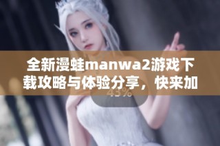 全新漫蛙manwa2游戏下载攻略与体验分享，快来加入我们吧！