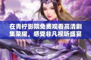 在青柠影院免费观看高清剧集荣耀，感受非凡视听盛宴