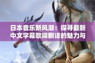 日本音乐新风潮：探寻最新中文字幕歌词翻译的魅力与意义