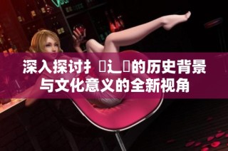 深入探讨扌喿辶畐的历史背景与文化意义的全新视角
