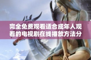 完全免费观看适合成年人观看的电视剧在线播放方法分享