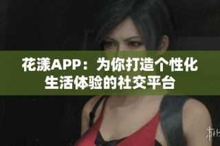 花漾APP：为你打造个性化生活体验的社交平台