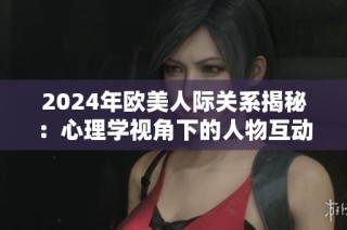 2024年欧美人际关系揭秘：心理学视角下的人物互动分析与研究