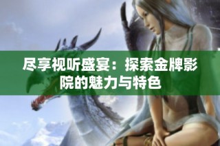 尽享视听盛宴：探索金牌影院的魅力与特色