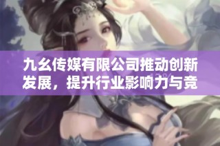 九幺传媒有限公司推动创新发展，提升行业影响力与竞争力