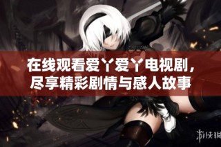 在线观看爱丫爱丫电视剧，尽享精彩剧情与感人故事
