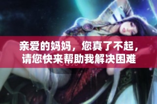 亲爱的妈妈，您真了不起，请您快来帮助我解决困难