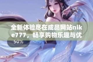 全新体验尽在成品网站nike777，畅享购物乐趣与优质服务