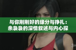 与你刚刚好的缘分与挣扎：余袅袅的深情叙述与内心探寻