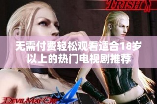 无需付费轻松观看适合18岁以上的热门电视剧推荐