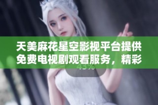 天美麻花星空影视平台提供免费电视剧观看服务，精彩内容任你畅享