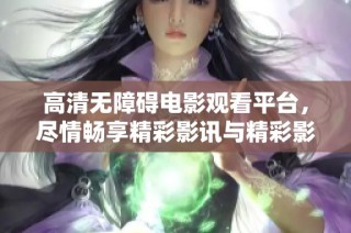 高清无障碍电影观看平台，尽情畅享精彩影讯与精彩影片推荐