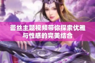 蕾丝主题视频带你探索优雅与性感的完美结合