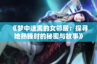 《梦中迷离的女邻居：探寻她熟睡时的秘密与故事》