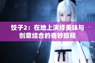 饺子2：在地上演绎美味与创意结合的奇妙旅程