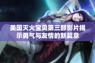 美国灭火宝贝第三部影片揭示勇气与友情的新篇章