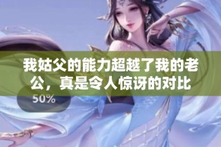 我姑父的能力超越了我的老公，真是令人惊讶的对比