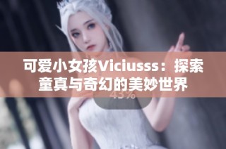 可爱小女孩Viciusss：探索童真与奇幻的美妙世界