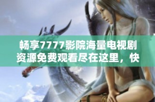 畅享7777影院海量电视剧资源免费观看尽在这里，快来体验吧
