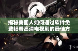 揭秘美国人如何通过软件免费畅看高清电视剧的最佳方法
