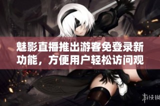 魅影直播推出游客免登录新功能，方便用户轻松访问观看内容
